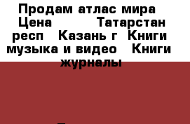 Продам атлас мира › Цена ­ 150 - Татарстан респ., Казань г. Книги, музыка и видео » Книги, журналы   . Татарстан респ.